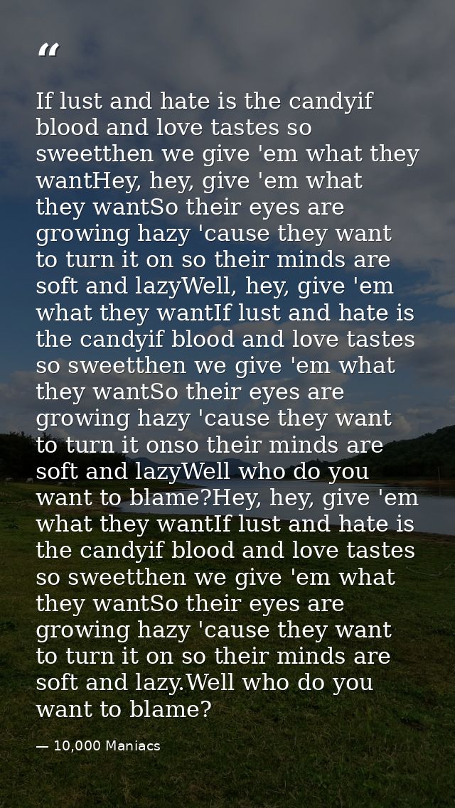 If lust and hate is the candyif blood and love tastes so sweetthen we give 'em what they wantHey, hey, give 'em what the — 10,000 Maniacs