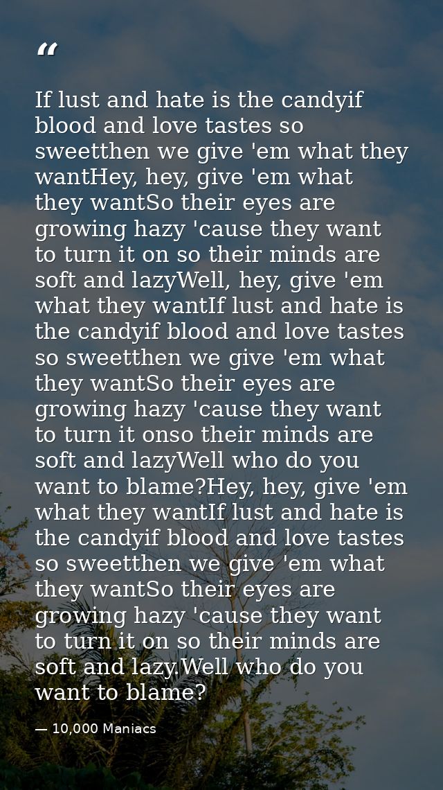 If lust and hate is the candyif blood and love tastes so sweetthen we give 'em what they wantHey, hey, give 'em what the — 10,000 Maniacs