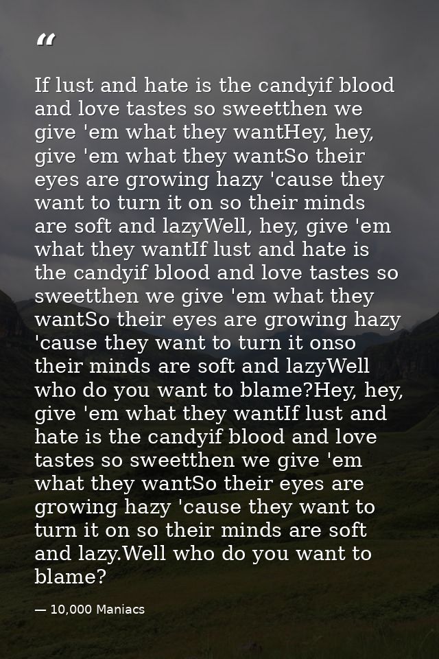 If lust and hate is the candyif blood and love tastes so sweetthen we give 'em what they wantHey, hey, give 'em what the — 10,000 Maniacs