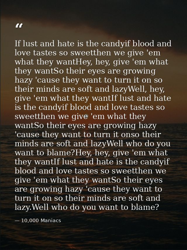 If lust and hate is the candyif blood and love tastes so sweetthen we give 'em what they wantHey, hey, give 'em what the — 10,000 Maniacs