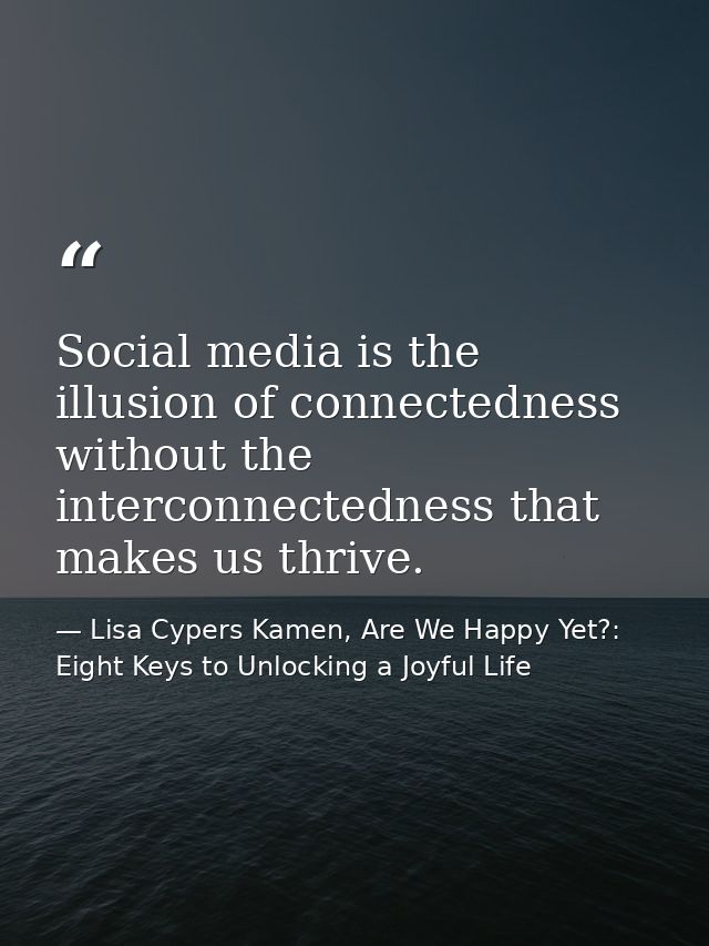 Social media is the illusion of connectedness without the interconnectedness that makes us thrive. — Lisa Cypers Kamen, Are We Happy Yet?: Eight Keys to Unlocking a Joyful Life