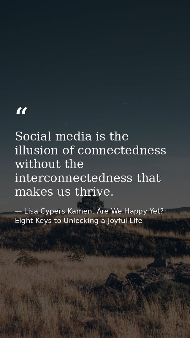 Social media is the illusion of connectedness without the interconnectedness that makes us thrive. — Lisa Cypers Kamen, Are We Happy Yet?: Eight Keys to Unlocking a Joyful Life