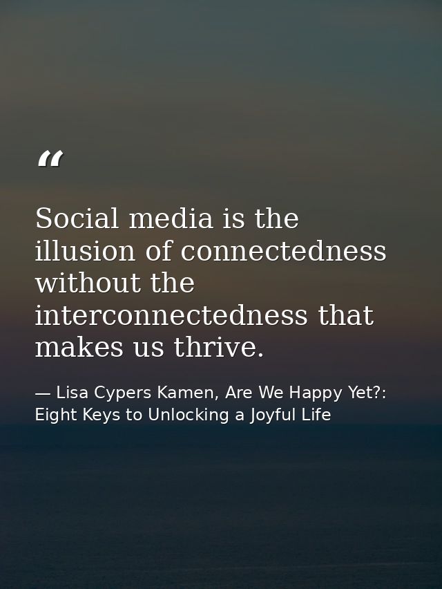 Social media is the illusion of connectedness without the interconnectedness that makes us thrive. — Lisa Cypers Kamen, Are We Happy Yet?: Eight Keys to Unlocking a Joyful Life