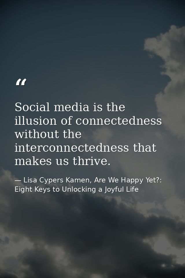 Social media is the illusion of connectedness without the interconnectedness that makes us thrive. — Lisa Cypers Kamen, Are We Happy Yet?: Eight Keys to Unlocking a Joyful Life