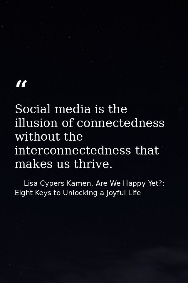 Social media is the illusion of connectedness without the interconnectedness that makes us thrive. — Lisa Cypers Kamen, Are We Happy Yet?: Eight Keys to Unlocking a Joyful Life