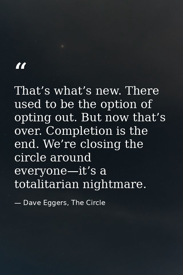 That’s what’s new. There used to be the option of opting out. But now that’s over. Completion is the end. We’re closing  — Dave Eggers, The Circle