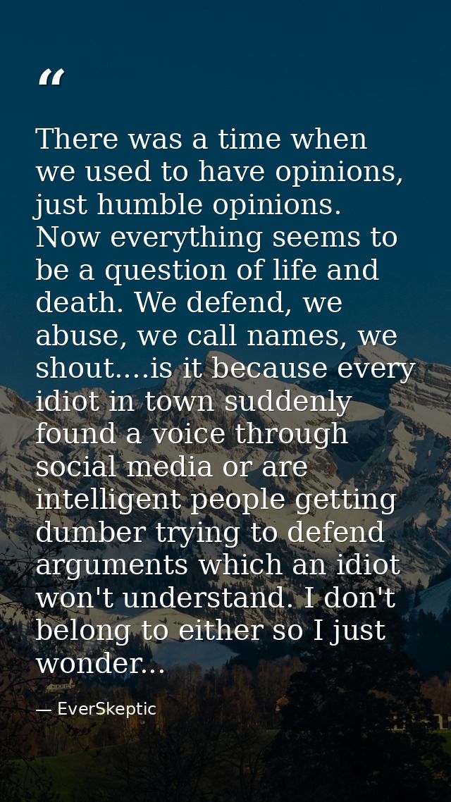 There was a time when we used to have opinions, just humble opinions. Now everything seems to be a question of life and  — EverSkeptic