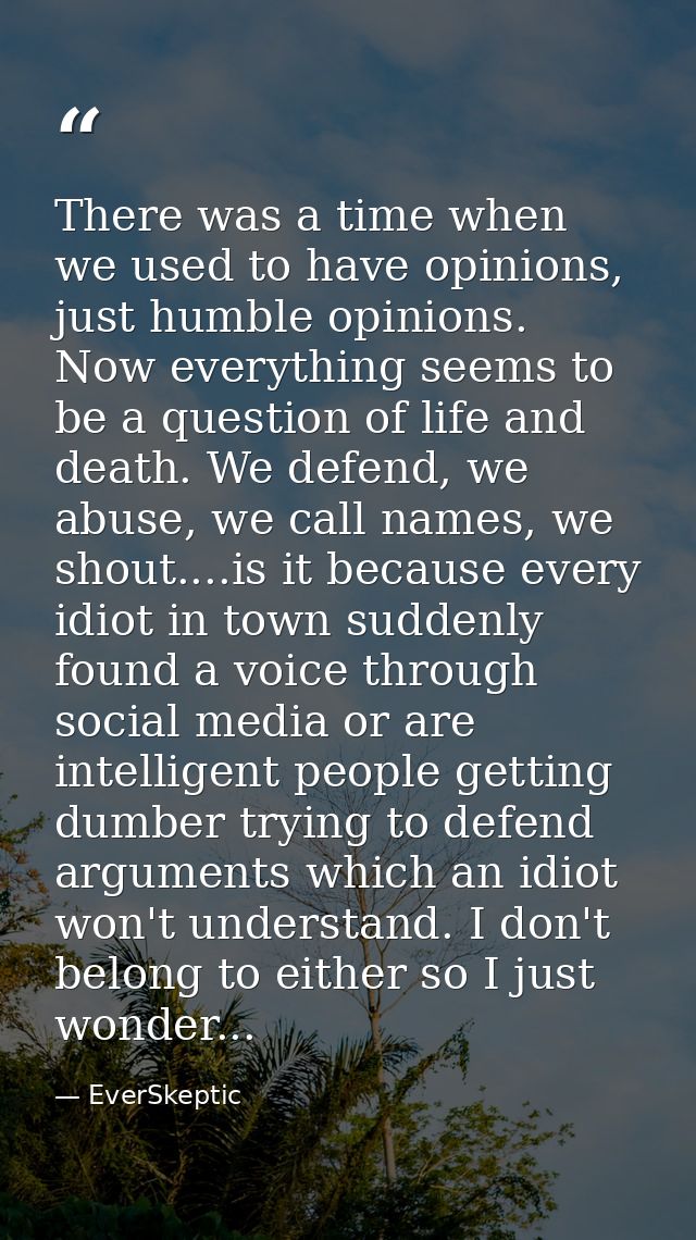 There was a time when we used to have opinions, just humble opinions. Now everything seems to be a question of life and  — EverSkeptic