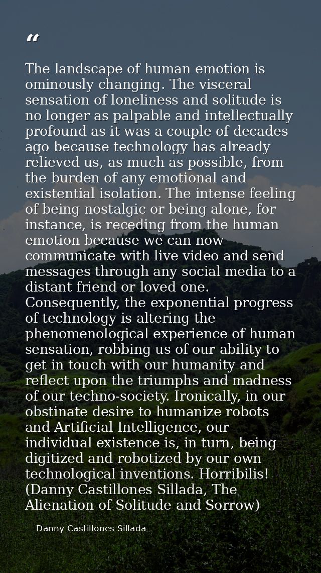 The landscape of human emotion is ominously changing. The visceral sensation of loneliness and solitude is no longer as  — Danny Castillones Sillada