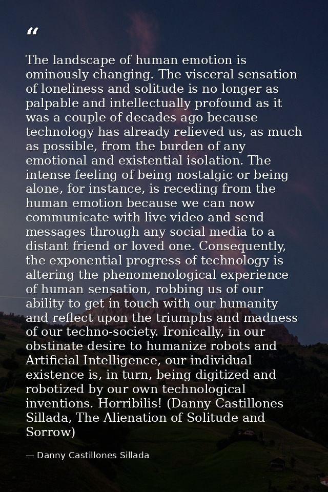 The landscape of human emotion is ominously changing. The visceral sensation of loneliness and solitude is no longer as  — Danny Castillones Sillada