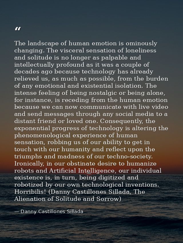 The landscape of human emotion is ominously changing. The visceral sensation of loneliness and solitude is no longer as  — Danny Castillones Sillada