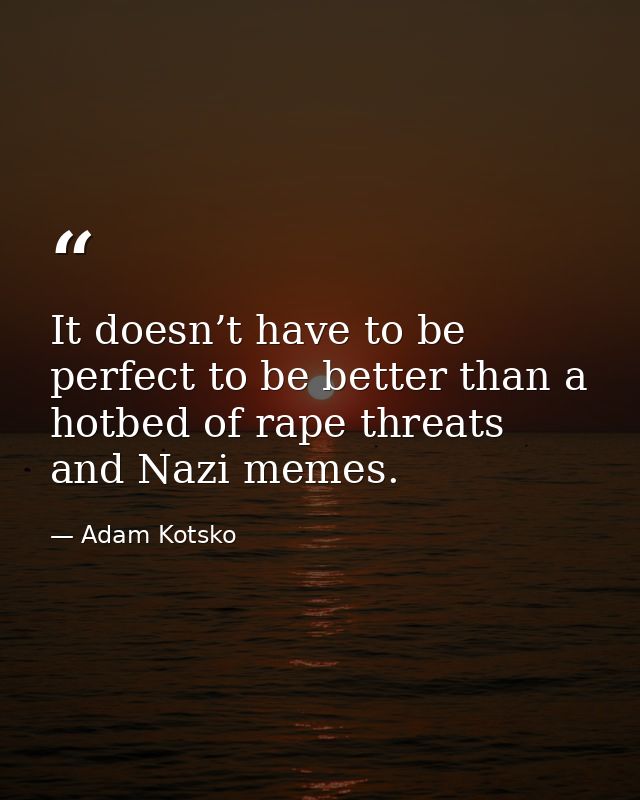 It doesn’t have to be perfect to be better than a hotbed of rape threats and Nazi memes. — Adam Kotsko