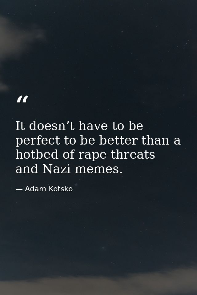 It doesn’t have to be perfect to be better than a hotbed of rape threats and Nazi memes. — Adam Kotsko
