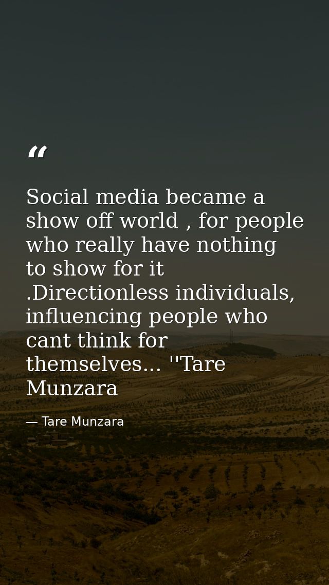 Social media became a show off world , for people who really have nothing to show for it .Directionless individuals, inf — Tare Munzara