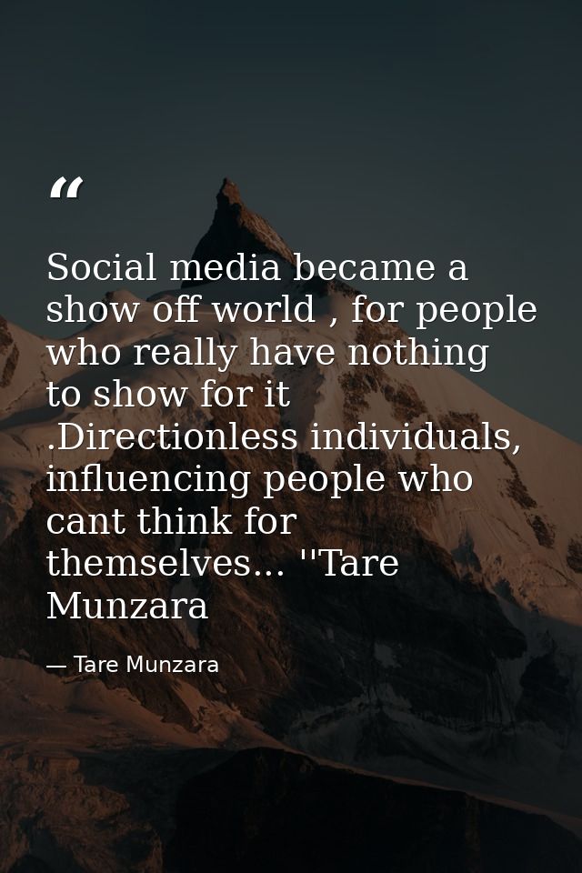 Social media became a show off world , for people who really have nothing to show for it .Directionless individuals, inf — Tare Munzara
