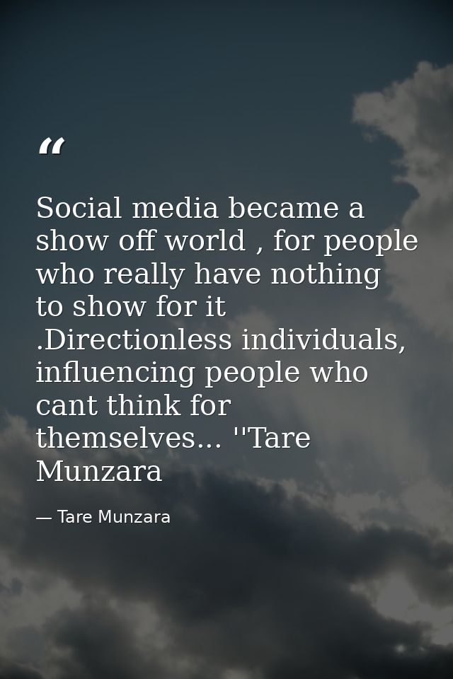 Social media became a show off world , for people who really have nothing to show for it .Directionless individuals, inf — Tare Munzara