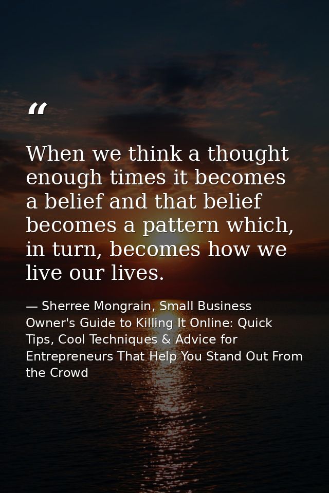When we think a thought enough times it becomes a belief and that belief becomes a pattern which, in turn, becomes how w — Sherree Mongrain, Small Business Owner's Guide to Killing It Online: Quick Tips, Cool Techniques & Advice for Entrepreneurs That Help You Stand Out From the Crowd