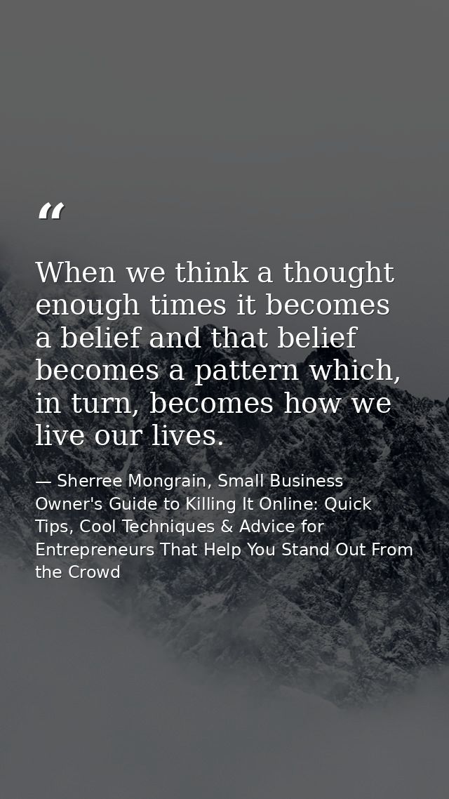 When we think a thought enough times it becomes a belief and that belief becomes a pattern which, in turn, becomes how w — Sherree Mongrain, Small Business Owner's Guide to Killing It Online: Quick Tips, Cool Techniques & Advice for Entrepreneurs That Help You Stand Out From the Crowd