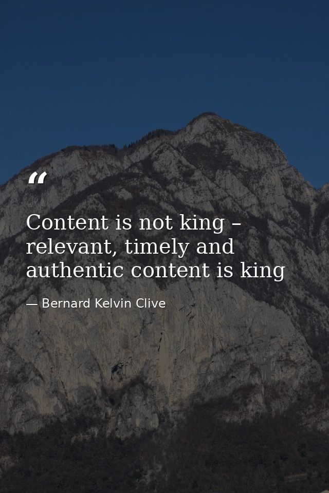 Content is not king – relevant, timely and authentic content is king — Bernard Kelvin Clive