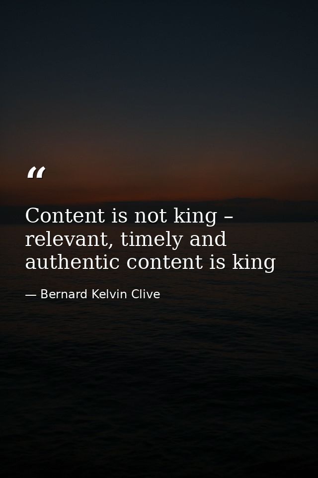 Content is not king – relevant, timely and authentic content is king — Bernard Kelvin Clive