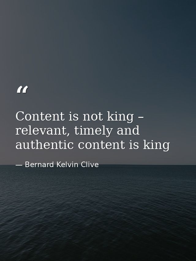 Content is not king – relevant, timely and authentic content is king — Bernard Kelvin Clive