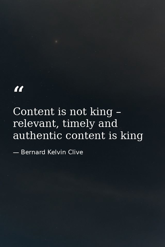 Content is not king – relevant, timely and authentic content is king — Bernard Kelvin Clive