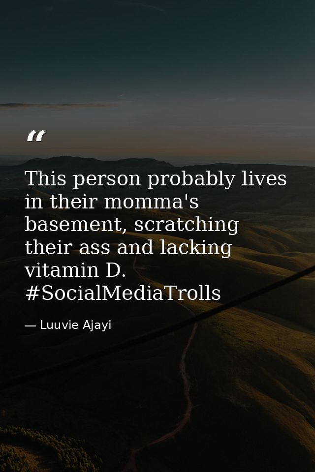 This person probably lives in their momma's basement, scratching their ass and lacking vitamin D. #SocialMediaTrolls — Luuvie Ajayi