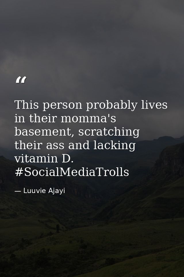 This person probably lives in their momma's basement, scratching their ass and lacking vitamin D. #SocialMediaTrolls — Luuvie Ajayi