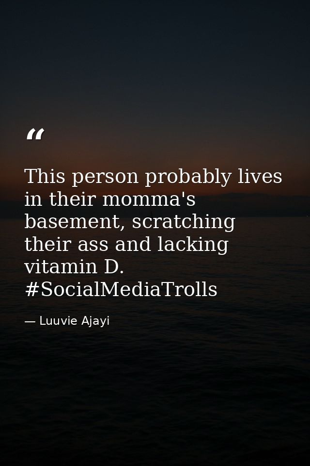 This person probably lives in their momma's basement, scratching their ass and lacking vitamin D. #SocialMediaTrolls — Luuvie Ajayi