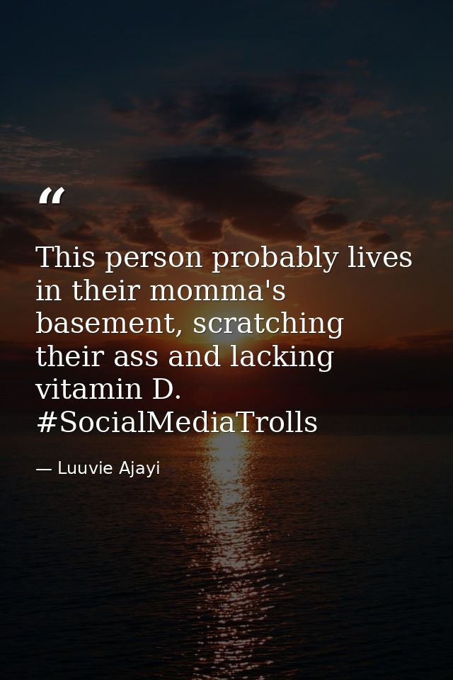 This person probably lives in their momma's basement, scratching their ass and lacking vitamin D. #SocialMediaTrolls — Luuvie Ajayi