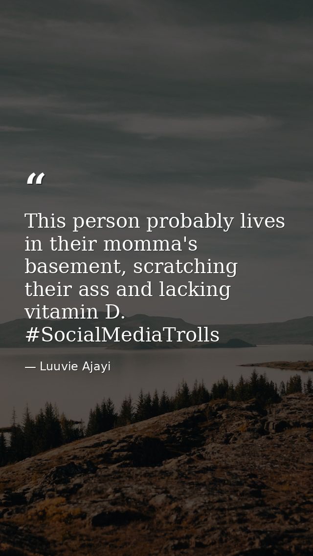 This person probably lives in their momma's basement, scratching their ass and lacking vitamin D. #SocialMediaTrolls — Luuvie Ajayi