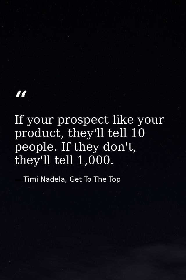 If your prospect like your product, they'll tell 10 people. If they don't, they'll tell 1,000. — Timi Nadela, Get To The Top