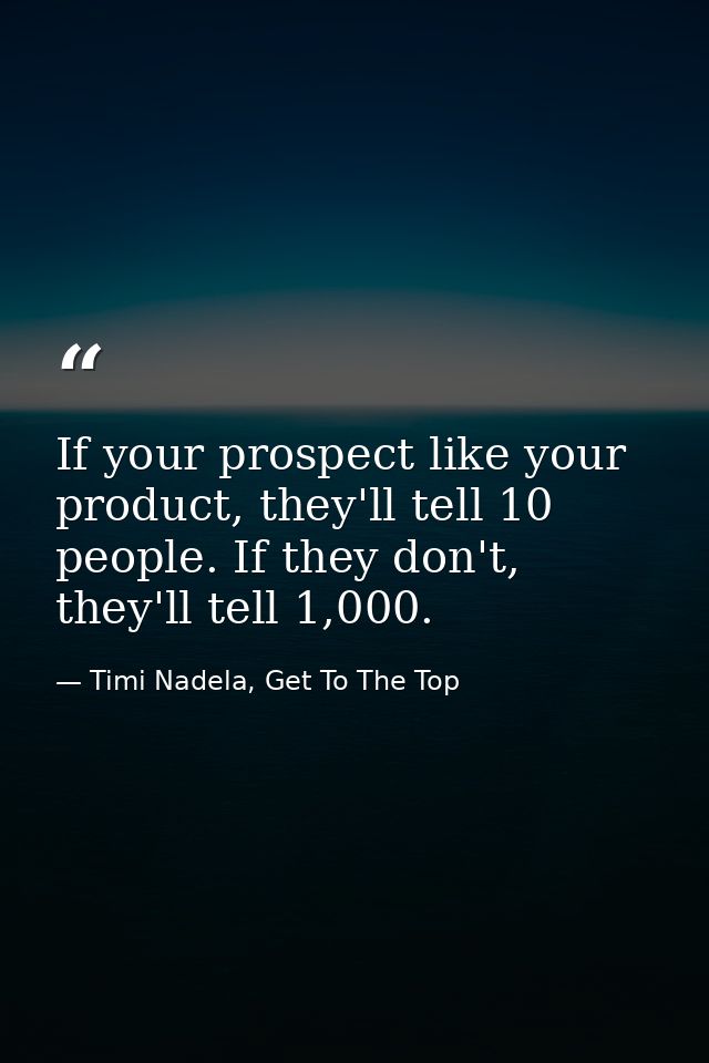If your prospect like your product, they'll tell 10 people. If they don't, they'll tell 1,000. — Timi Nadela, Get To The Top