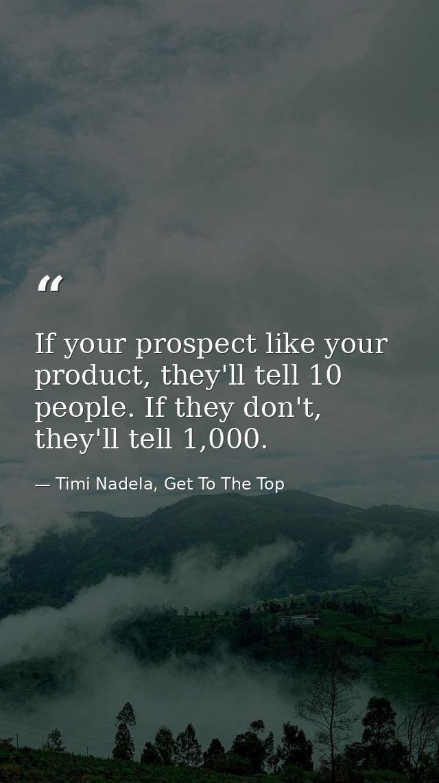 If your prospect like your product, they'll tell 10 people. If they don't, they'll tell 1,000. — Timi Nadela, Get To The Top