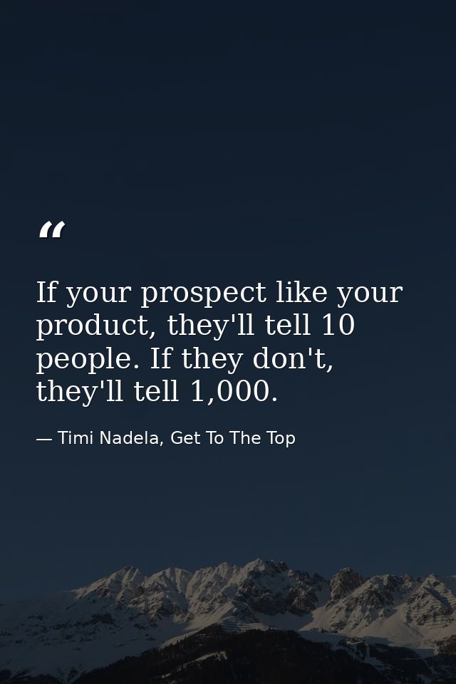 If your prospect like your product, they'll tell 10 people. If they don't, they'll tell 1,000. — Timi Nadela, Get To The Top