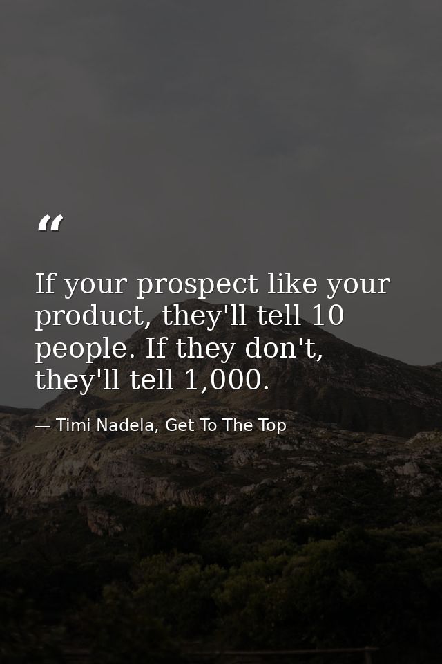 If your prospect like your product, they'll tell 10 people. If they don't, they'll tell 1,000. — Timi Nadela, Get To The Top