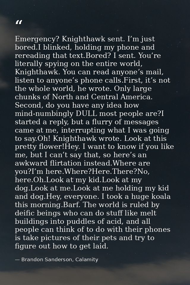Emergency? Knighthawk sent. I’m just bored.I blinked, holding my phone and rereading that text.Bored? I sent. You’re lit — Brandon Sanderson, Calamity