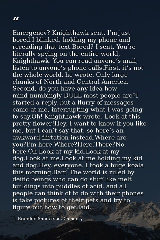 Emergency? Knighthawk sent. I’m just bored.I blinked, holding my phone and rereading that text.Bored? I sent. You’re lit — Brandon Sanderson, Calamity