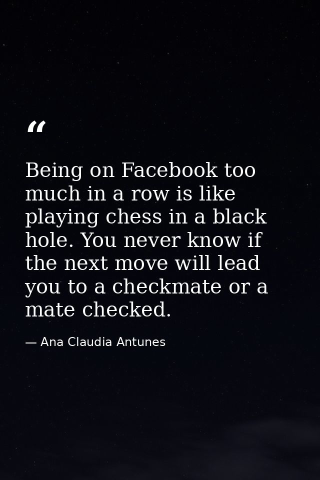 Being on Facebook too much in a row is like playing chess in a black hole. You never know if the next move will lead you — Ana Claudia Antunes
