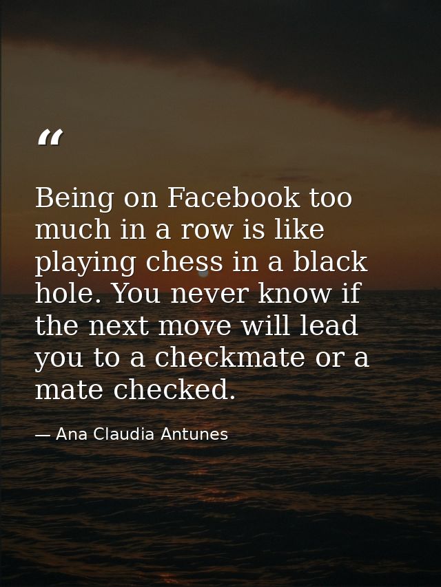 Being on Facebook too much in a row is like playing chess in a black hole. You never know if the next move will lead you — Ana Claudia Antunes