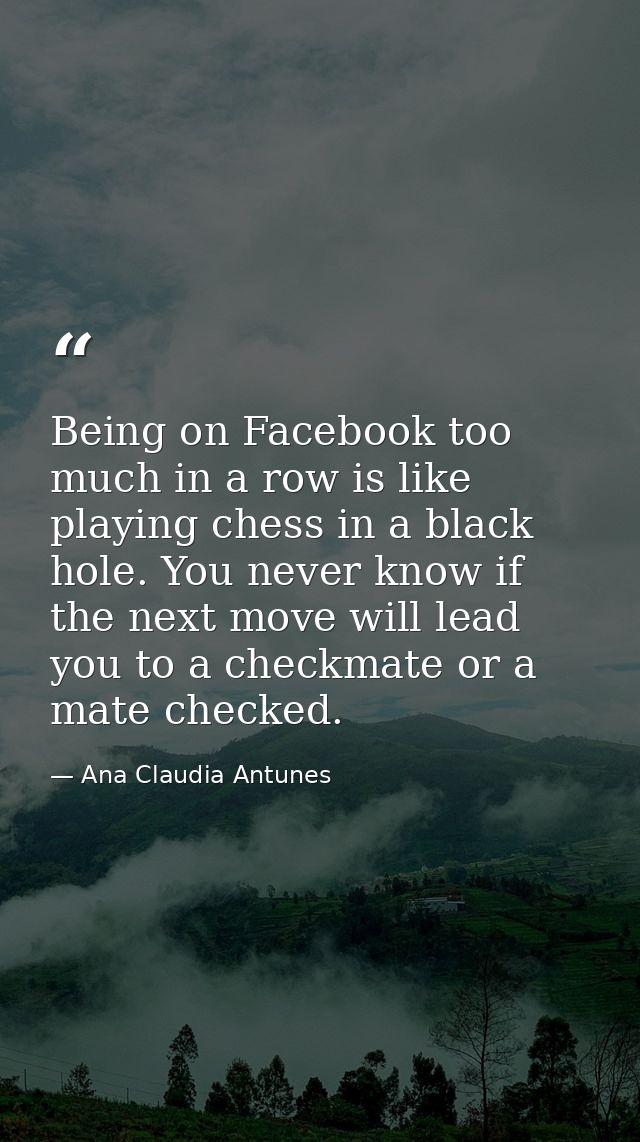Being on Facebook too much in a row is like playing chess in a black hole. You never know if the next move will lead you — Ana Claudia Antunes