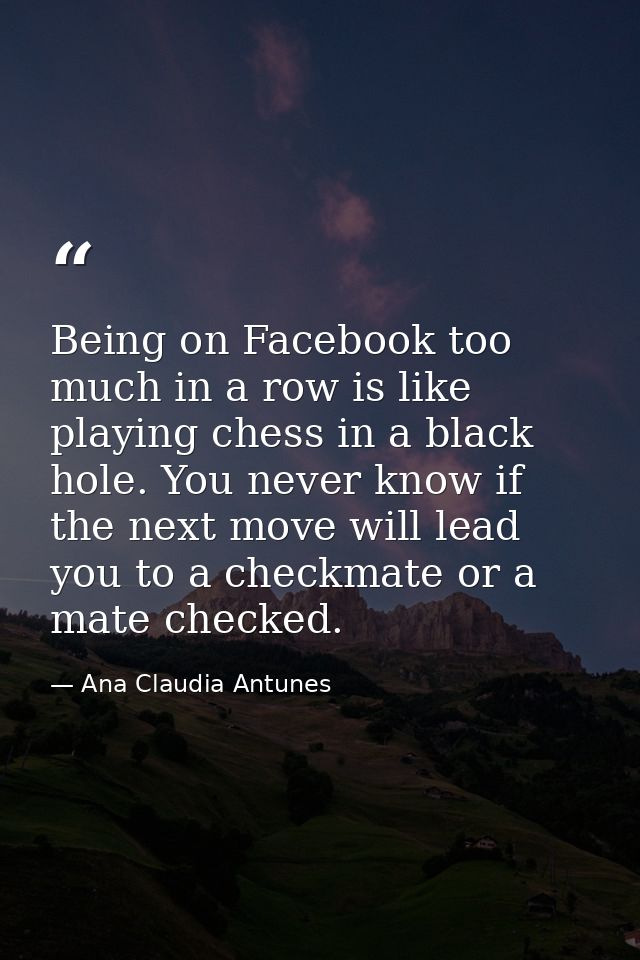 Being on Facebook too much in a row is like playing chess in a black hole. You never know if the next move will lead you — Ana Claudia Antunes