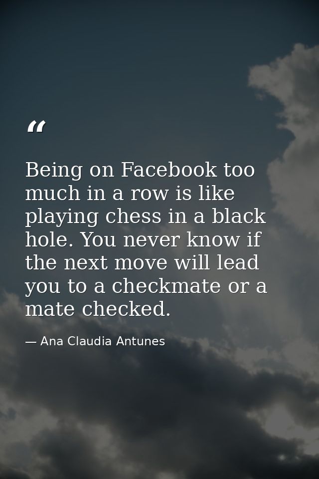 Being on Facebook too much in a row is like playing chess in a black hole. You never know if the next move will lead you — Ana Claudia Antunes