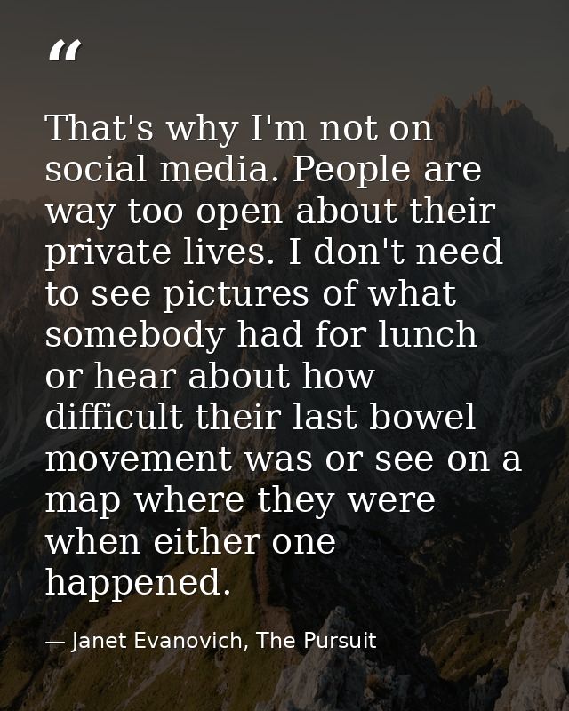That's why I'm not on social media. People are way too open about their private lives. I don't need to see pictures of w — Janet Evanovich, The Pursuit