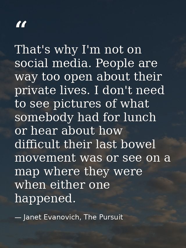 That's why I'm not on social media. People are way too open about their private lives. I don't need to see pictures of w — Janet Evanovich, The Pursuit