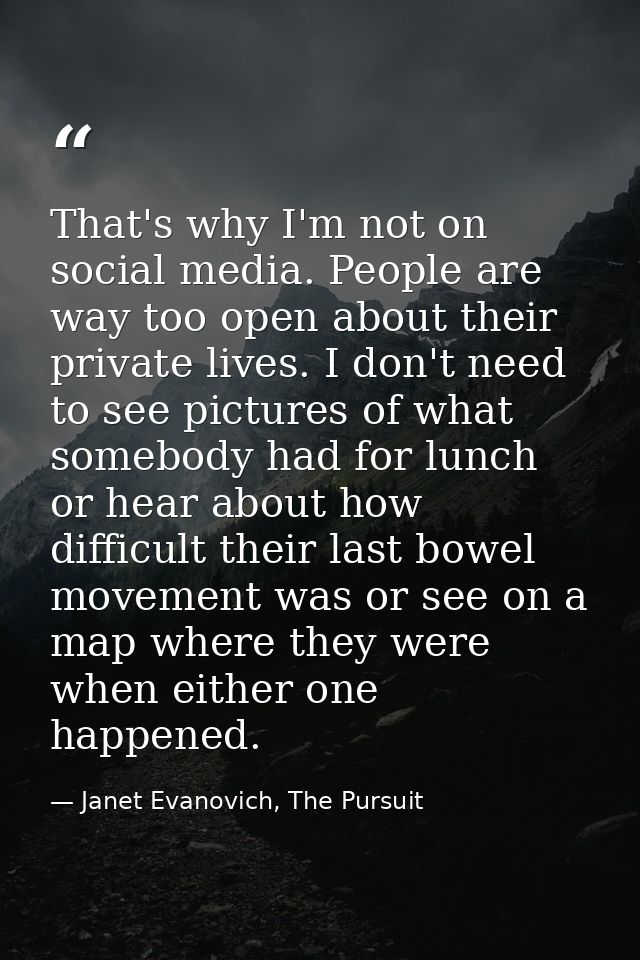 That's why I'm not on social media. People are way too open about their private lives. I don't need to see pictures of w — Janet Evanovich, The Pursuit