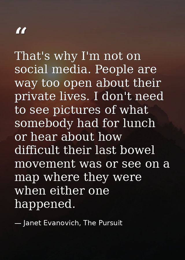 That's why I'm not on social media. People are way too open about their private lives. I don't need to see pictures of w — Janet Evanovich, The Pursuit