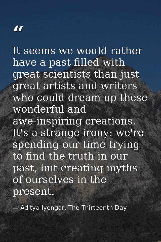 It seems we would rather have a past filled with great scientists than just great artists and writers who could dream up — Aditya Iyengar, The Thirteenth Day