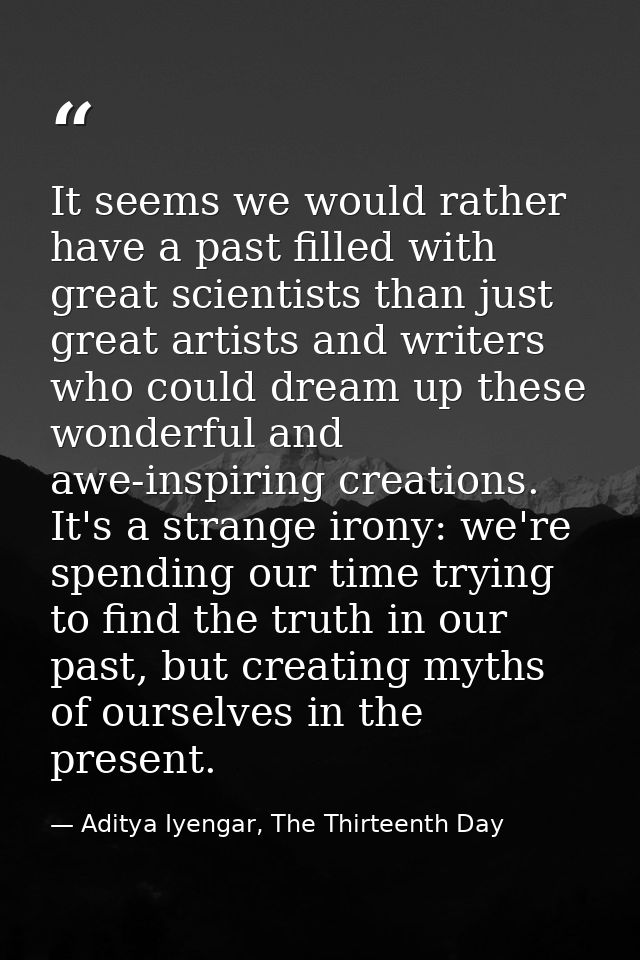 It seems we would rather have a past filled with great scientists than just great artists and writers who could dream up — Aditya Iyengar, The Thirteenth Day