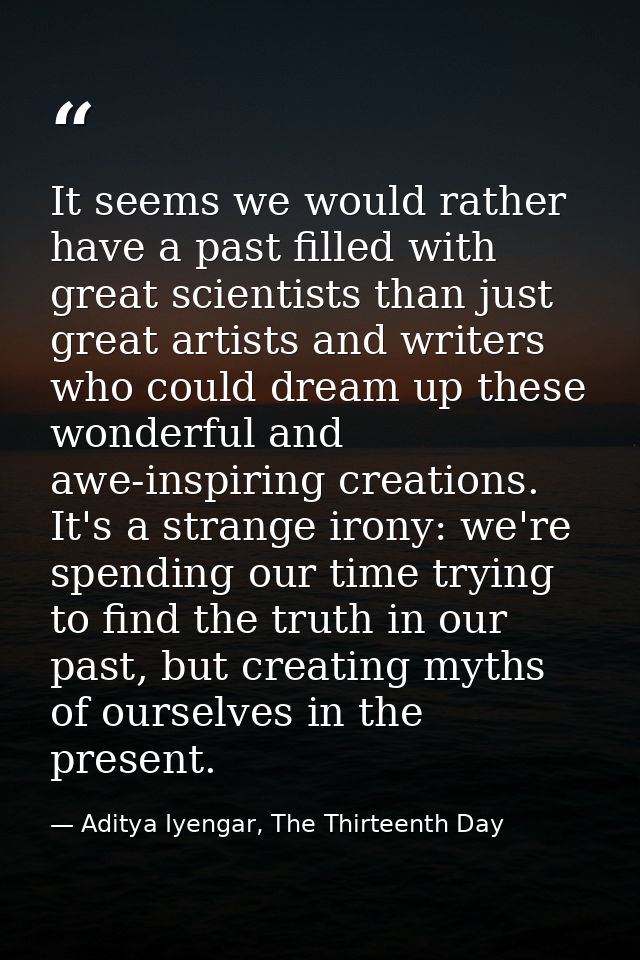 It seems we would rather have a past filled with great scientists than just great artists and writers who could dream up — Aditya Iyengar, The Thirteenth Day